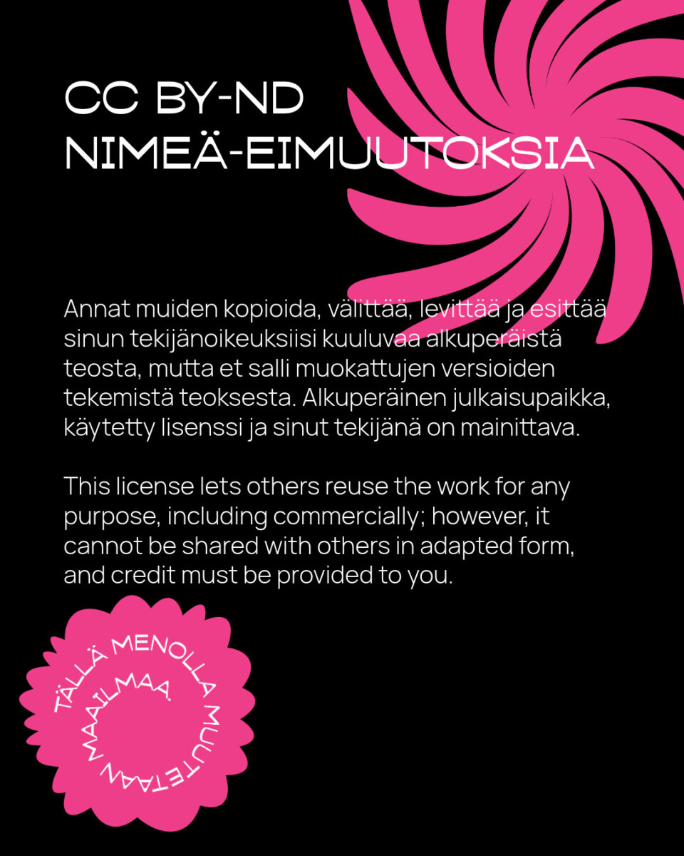 Lisenssigrafiikka, jossa on vaaleanpunaisia pyörteitä mustalla pohjalla, sekä suomenkielinen ja englanninkielinen teksti, jossa kuvataan CC BY-ND -lisenssi, joka sallii uudelleenkäytön maininnalla, mutta ei mukautuksia. Vaaleanpunaisessa pyöreässä leimassa lukee "TÄLLÄ MENOLLA MULLE KIITOS!".