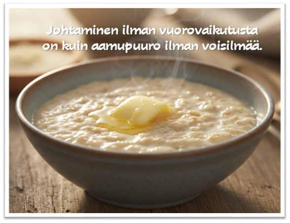 Kulhollinen kaurapuuroa, jonka päällä on sulava voipala. Yläreunan suomenkielinen teksti sanoo: Johtaminen ilman vuorovaikutusta on kuin aamupuuro ilman voita, eli Johtaminen ilman vuorovaikutusta on kuin puuro ilman voita.